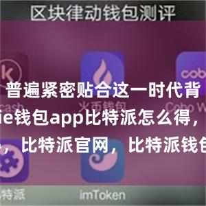 普遍紧密贴合这一时代背景bitpie钱包app比特派怎么得，比特派官网，比特派钱包，比特派下载