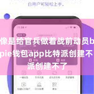 像是给官兵做着战前动员bitpie钱包app比特派创建不了