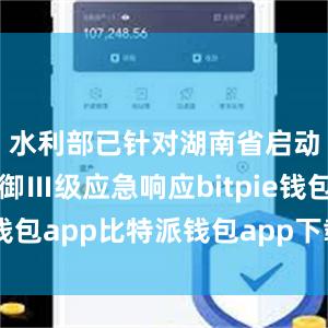 水利部已针对湖南省启动洪水防御Ⅲ级应急响应bitpie钱包app比特派钱包app下载安卓