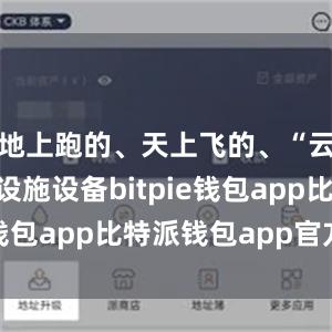 地上跑的、天上飞的、“云”里转的设施设备bitpie钱包app比特派钱包app官方下