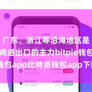 广东、浙江等沿海地区是跨境电商进出口的主力bitpie钱包app比特派钱包app下载安卓