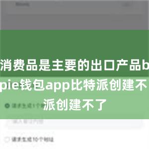 消费品是主要的出口产品bitpie钱包app比特派创建不了