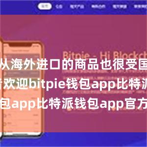 从海外进口的商品也很受国内消费者欢迎bitpie钱包app比特派钱包app官方下