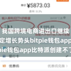 我国跨境电商进出口继续保持稳定增长势头bitpie钱包app比特派创建不了