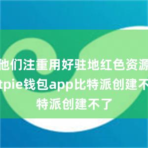 他们注重用好驻地红色资源bitpie钱包app比特派创建不了