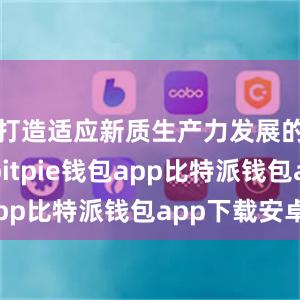 打造适应新质生产力发展的新高地bitpie钱包app比特派钱包app下载安卓