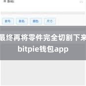 最终再将零件完全切割下来bitpie钱包app