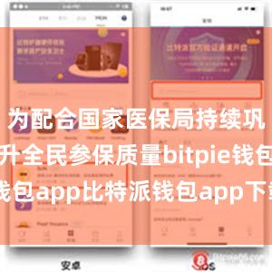 为配合国家医保局持续巩固和提升全民参保质量bitpie钱包app比特派钱包app下载安卓