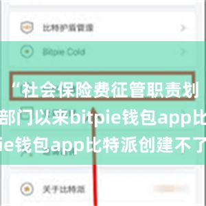 “社会保险费征管职责划转税务部门以来bitpie钱包app比特派创建不了