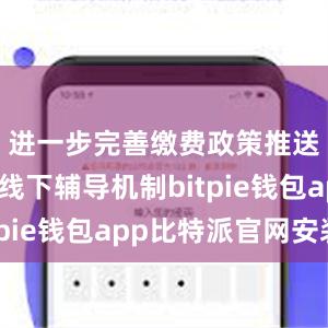 进一步完善缴费政策推送和线上线下辅导机制bitpie钱包app比特派官网安装