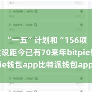 “一五”计划和“156项工程”建设距今已有70来年bitpie钱包app比特派钱包app官方下