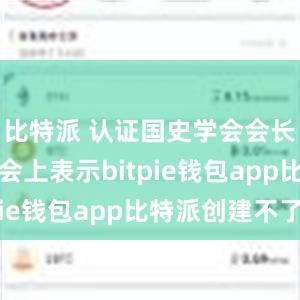 比特派 认证国史学会会长朱佳木在会上表示bitpie钱包app比特派创建不了