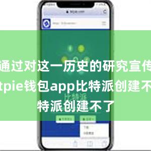 通过对这一历史的研究宣传bitpie钱包app比特派创建不了