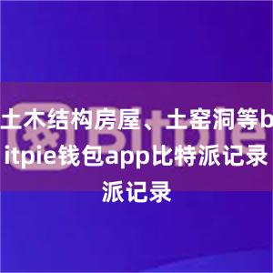 土木结构房屋、土窑洞等bitpie钱包app比特派记录