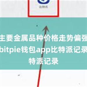 主要金属品种价格走势偏强bitpie钱包app比特派记录